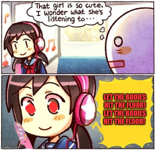 Sugar & spice! | LET THE BODIES HIT THE FLOOR!
LET THE BODIES HIT THE FLOOR! | image tagged in i wonder what she's listening to,let the bodies hit the floor,anime girl,switch blade | made w/ Imgflip meme maker