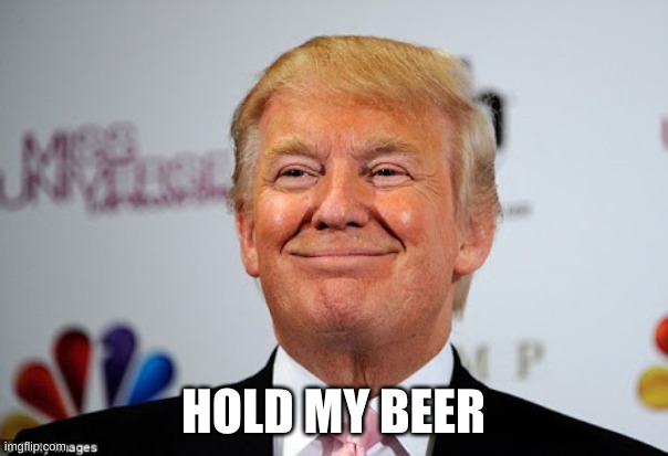 Donald trump approves | HOLD MY BEER | image tagged in donald trump approves | made w/ Imgflip meme maker