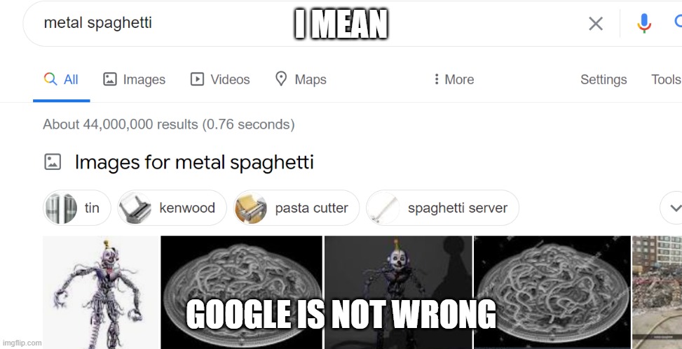 Ennard:**comes in** Me:(' *-*) | I MEAN; GOOGLE IS NOT WRONG | image tagged in metal,spaghetti | made w/ Imgflip meme maker