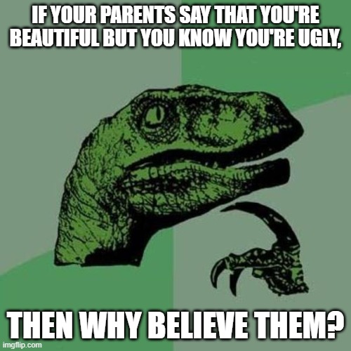 that  H U R T S | IF YOUR PARENTS SAY THAT YOU'RE BEAUTIFUL BUT YOU KNOW YOU'RE UGLY, THEN WHY BELIEVE THEM? | image tagged in raptor | made w/ Imgflip meme maker