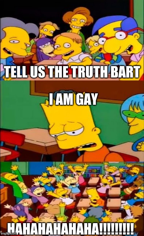 say the line bart! simpsons | TELL US THE TRUTH BART; I AM GAY; HAHAHAHAHAHA!!!!!!!!! | image tagged in say the line bart simpsons | made w/ Imgflip meme maker