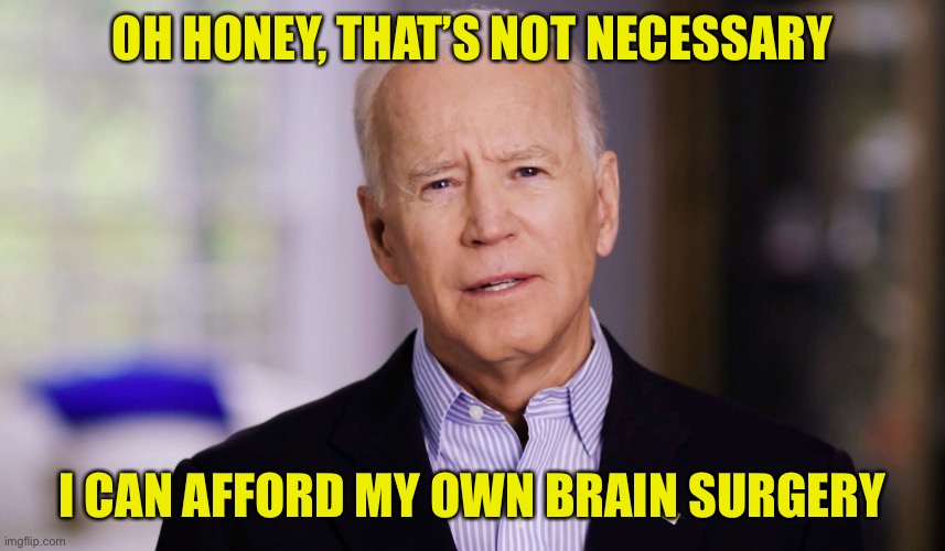 Joe Biden 2020 | OH HONEY, THAT’S NOT NECESSARY I CAN AFFORD MY OWN BRAIN SURGERY | image tagged in joe biden 2020 | made w/ Imgflip meme maker