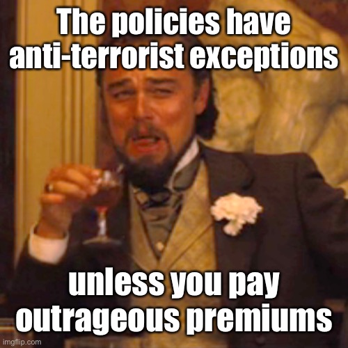 Laughing Leo Meme | The policies have anti-terrorist exceptions unless you pay outrageous premiums | image tagged in memes,laughing leo | made w/ Imgflip meme maker