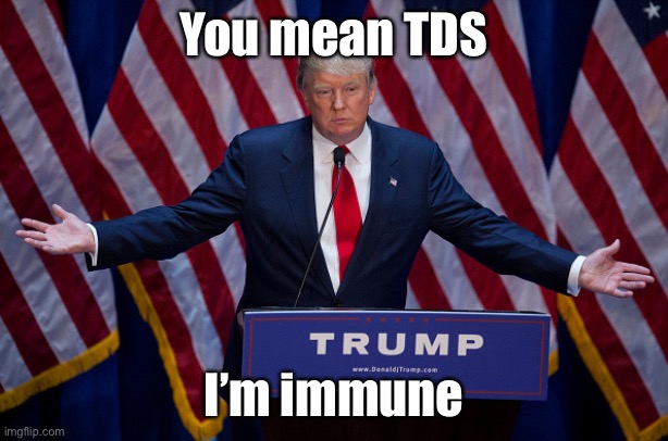Donald Trump | You mean TDS I’m immune | image tagged in donald trump | made w/ Imgflip meme maker