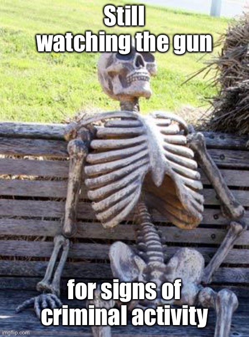 Waiting Skeleton Meme | Still watching the gun for signs of criminal activity | image tagged in memes,waiting skeleton | made w/ Imgflip meme maker