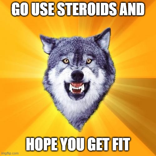 *sounds of respect* | GO USE STEROIDS AND; HOPE YOU GET FIT | image tagged in memes,courage wolf | made w/ Imgflip meme maker