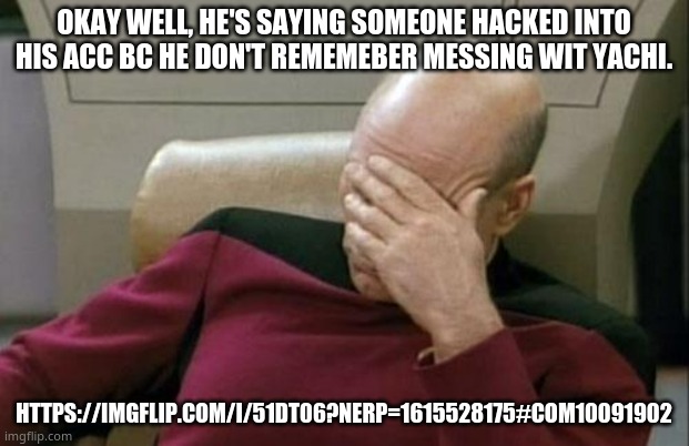 https://imgflip.com/i/51dt06?nerp=1615528175#com10091902 | OKAY WELL, HE'S SAYING SOMEONE HACKED INTO HIS ACC BC HE DON'T REMEMEBER MESSING WIT YACHI. HTTPS://IMGFLIP.COM/I/51DT06?NERP=1615528175#COM10091902 | image tagged in memes,captain picard facepalm | made w/ Imgflip meme maker