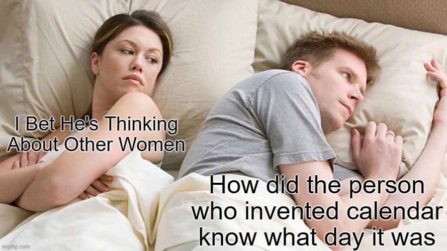 I Bet He's Thinking About Other Women Meme | I Bet He's Thinking About Other Women; How did the person who invented calendar know what day it was | image tagged in memes,i bet he's thinking about other women | made w/ Imgflip meme maker