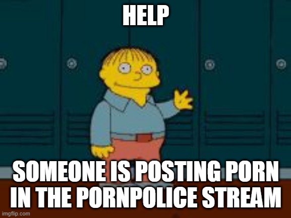 Ralph "I'm helping" Wiggum from The Simpsons | HELP; SOMEONE IS POSTING PORN IN THE PORNPOLICE STREAM | image tagged in ralph i'm helping wiggum from the simpsons | made w/ Imgflip meme maker