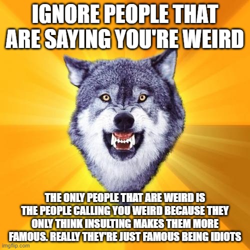 *sounds of .....oof?* | IGNORE PEOPLE THAT ARE SAYING YOU'RE WEIRD; THE ONLY PEOPLE THAT ARE WEIRD IS THE PEOPLE CALLING YOU WEIRD BECAUSE THEY ONLY THINK INSULTING MAKES THEM MORE FAMOUS. REALLY THEY'RE JUST FAMOUS BEING IDIOTS | image tagged in memes,courage wolf | made w/ Imgflip meme maker