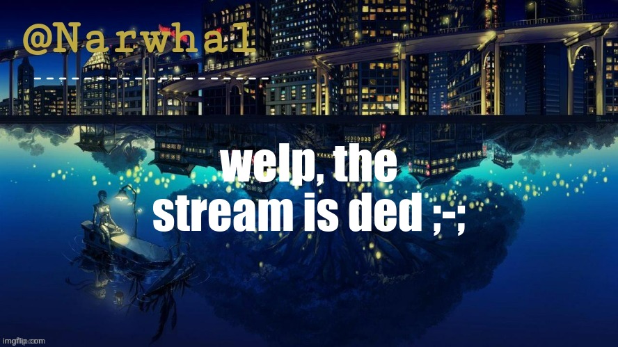 Narwhal announcement temp | welp, the stream is ded ;-; | image tagged in narwhal announcement temp | made w/ Imgflip meme maker