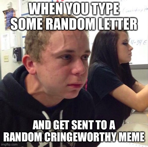 Oof. | WHEN YOU TYPE SOME RANDOM LETTER; AND GET SENT TO A RANDOM CRINGEWORTHY MEME | image tagged in angery boi | made w/ Imgflip meme maker