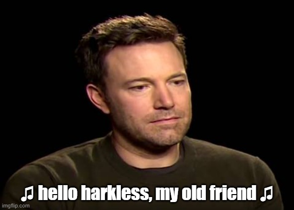 Sad ben affleck | ♫ hello harkless, my old friend ♫ | image tagged in sad ben affleck | made w/ Imgflip meme maker