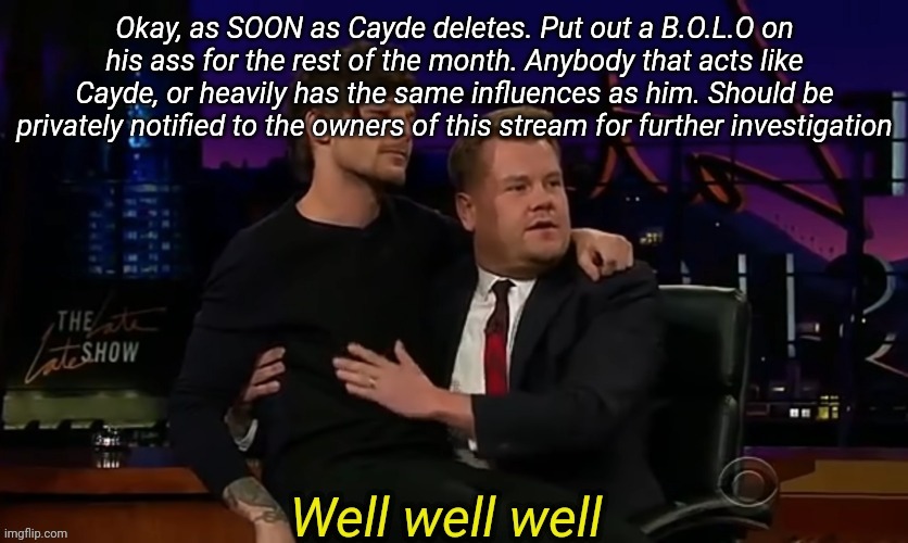 Well well well | Okay, as SOON as Cayde deletes. Put out a B.O.L.O on his ass for the rest of the month. Anybody that acts like Cayde, or heavily has the same influences as him. Should be privately notified to the owners of this stream for further investigation | image tagged in well well well | made w/ Imgflip meme maker