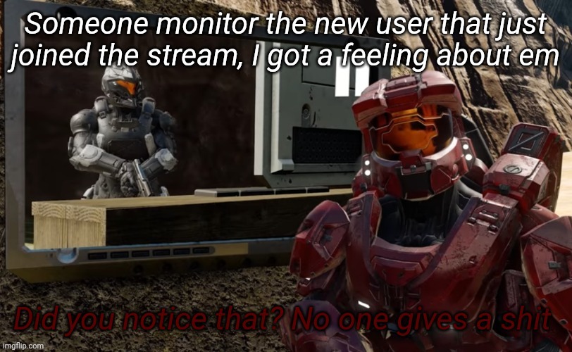 Did you notice that no one gives a shit | Someone monitor the new user that just joined the stream, I got a feeling about em | image tagged in did you notice that no one gives a shit | made w/ Imgflip meme maker
