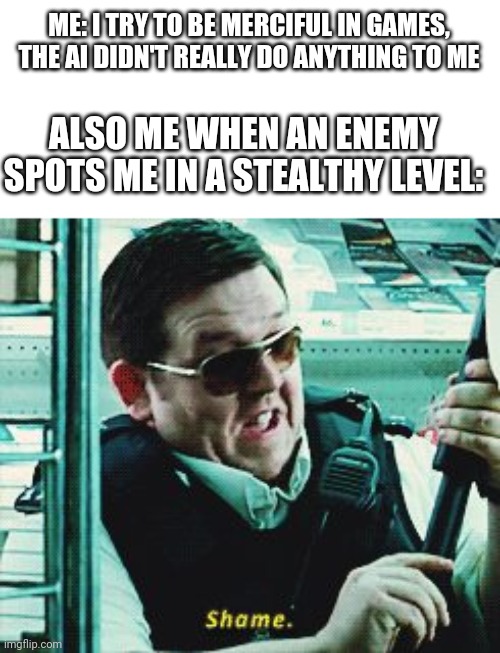 Oh well... | ME: I TRY TO BE MERCIFUL IN GAMES, THE AI DIDN'T REALLY DO ANYTHING TO ME; ALSO ME WHEN AN ENEMY SPOTS ME IN A STEALTHY LEVEL: | image tagged in shame,memes | made w/ Imgflip meme maker