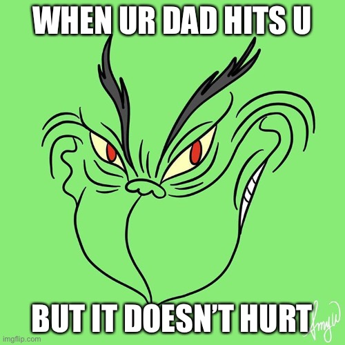 Relatable... | WHEN UR DAD HITS U; BUT IT DOESN’T HURT | image tagged in grinch big smile | made w/ Imgflip meme maker