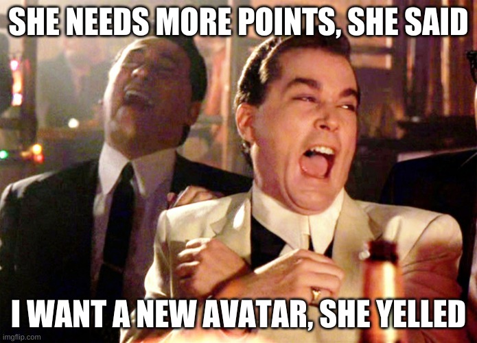 Good Fellas Hilarious | SHE NEEDS MORE POINTS, SHE SAID; I WANT A NEW AVATAR, SHE YELLED | image tagged in memes,good fellas hilarious | made w/ Imgflip meme maker