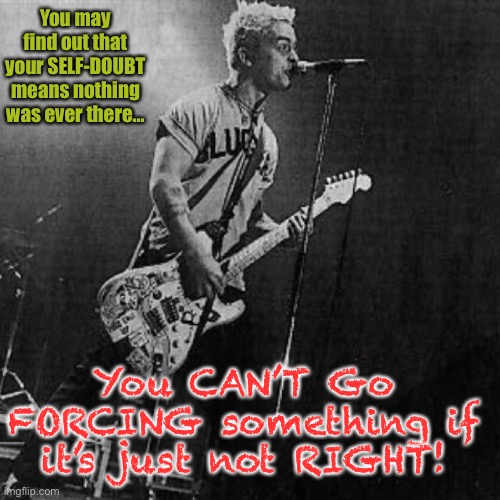 You may find out that your SELF-DOUBT means nothing was ever there... You CAN’T Go FORCING something if it’s just not RIGHT! | image tagged in green day | made w/ Imgflip meme maker