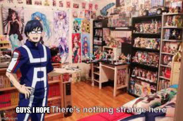 Tenya Ida There's nothing strange here | GUYS, I HOPE | image tagged in tenya ida there's nothing strange here | made w/ Imgflip meme maker