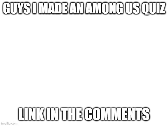 Link in the comments | GUYS I MADE AN AMONG US QUIZ; LINK IN THE COMMENTS | image tagged in blank white template | made w/ Imgflip meme maker