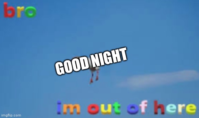 GOOD NIGHT | image tagged in bro im out of here | made w/ Imgflip meme maker