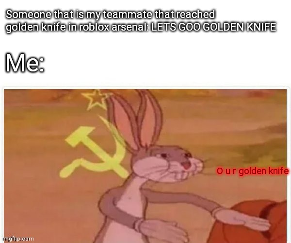 Me and the red team winning: | Someone that is my teammate that reached golden knife in roblox arsenal: LETS GOO GOLDEN KNIFE; Me:; O u r golden knife | image tagged in communist bugs bunny | made w/ Imgflip meme maker