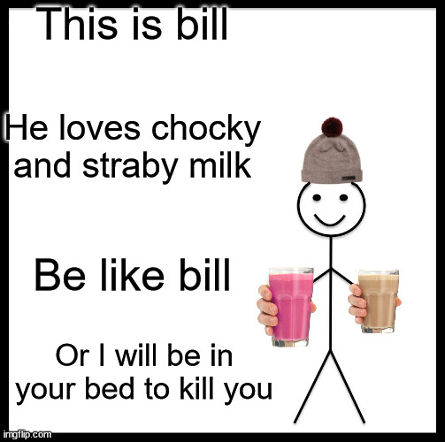 gggg | This is bill; He loves chocky and straby milk; Be like bill; Or I will be in your bed to kill you | image tagged in memes,be like bill | made w/ Imgflip meme maker