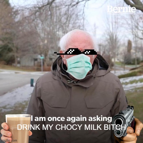 DRINK MY CHOCY MILK BITCH | DRINK MY CHOCY MILK BITCH | image tagged in memes,bernie i am once again asking for your support | made w/ Imgflip meme maker