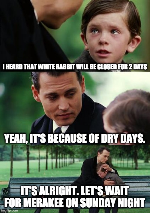 Finding Neverland Meme | I HEARD THAT WHITE RABBIT WILL BE CLOSED FOR 2 DAYS; YEAH, IT'S BECAUSE OF DRY DAYS. IT'S ALRIGHT. LET'S WAIT FOR MERAKEE ON SUNDAY NIGHT | image tagged in memes,finding neverland | made w/ Imgflip meme maker