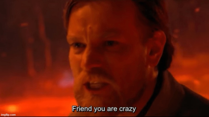 Friend you are crazy | image tagged in friend you are crazy | made w/ Imgflip meme maker