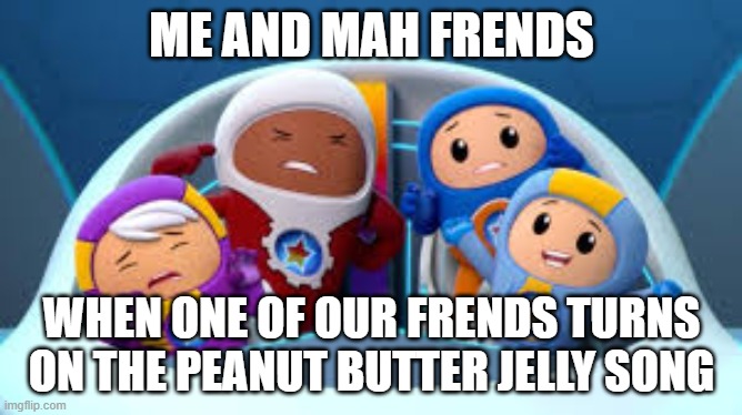 I'm so happy I found this template! | ME AND MAH FRENDS; WHEN ONE OF OUR FRENDS TURNS ON THE PEANUT BUTTER JELLY SONG | image tagged in go jetters music disagreement | made w/ Imgflip meme maker