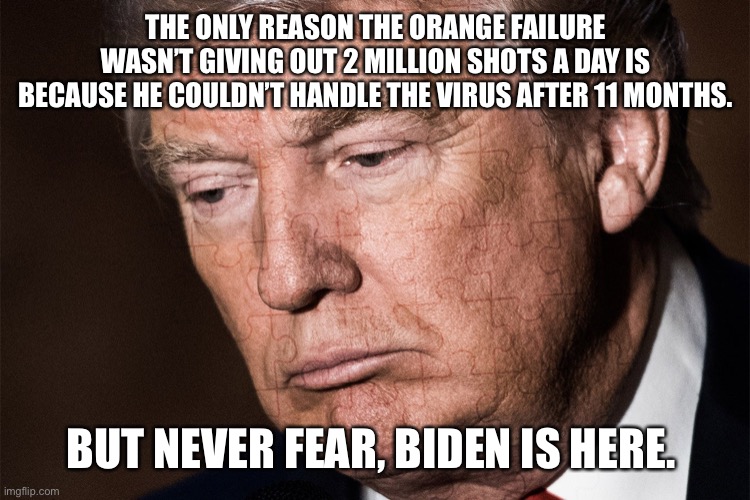 Trump Sad | THE ONLY REASON THE ORANGE FAILURE WASN’T GIVING OUT 2 MILLION SHOTS A DAY IS BECAUSE HE COULDN’T HANDLE THE VIRUS AFTER 11 MONTHS. BUT NEVER FEAR, BIDEN IS HERE. | image tagged in trump sad | made w/ Imgflip meme maker