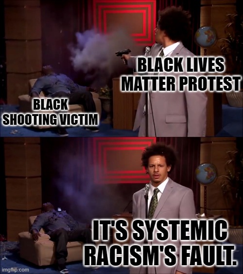 But that black life doesn't matter. | BLACK LIVES MATTER PROTEST; BLACK SHOOTING VICTIM; IT'S SYSTEMIC RACISM'S FAULT. | image tagged in who shot hannibal hd | made w/ Imgflip meme maker