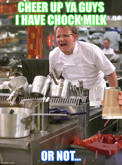 hell's kitchen | CHEER UP YA GUYS I HAVE CHOCK MILK; OR NOT... | image tagged in hell's kitchen | made w/ Imgflip meme maker