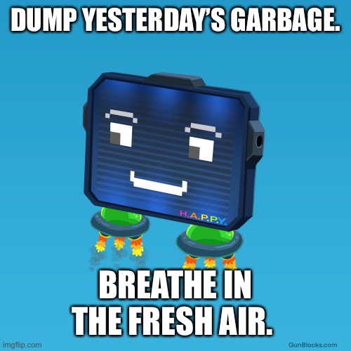 Get some fresh air. |  DUMP YESTERDAY’S GARBAGE. BREATHE IN THE FRESH AIR. | image tagged in gunblocks,fresh,happy,motivation | made w/ Imgflip meme maker