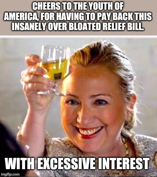 Politics and stuff | CHEERS TO THE YOUTH OF AMERICA, FOR HAVING TO PAY BACK THIS INSANELY OVER BLOATED RELIEF BILL. WITH EXCESSIVE INTEREST | image tagged in clinton toast | made w/ Imgflip meme maker