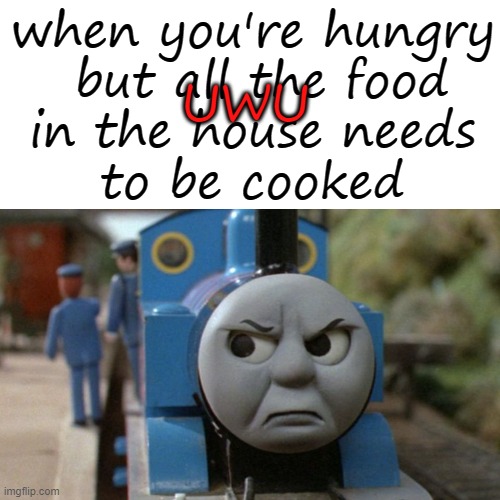 true tho | UWU; when you're hungry
 but all the food
in the house needs
to be cooked | image tagged in thomas the tank engine,food,relatable | made w/ Imgflip meme maker