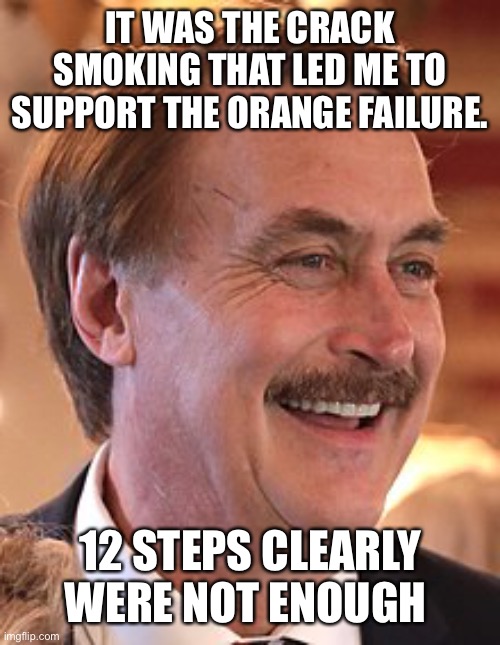 Mike Lindell Nobody Giza Sheet! | IT WAS THE CRACK SMOKING THAT LED ME TO SUPPORT THE ORANGE FAILURE. 12 STEPS CLEARLY WERE NOT ENOUGH | image tagged in mike lindell nobody giza sheet | made w/ Imgflip meme maker