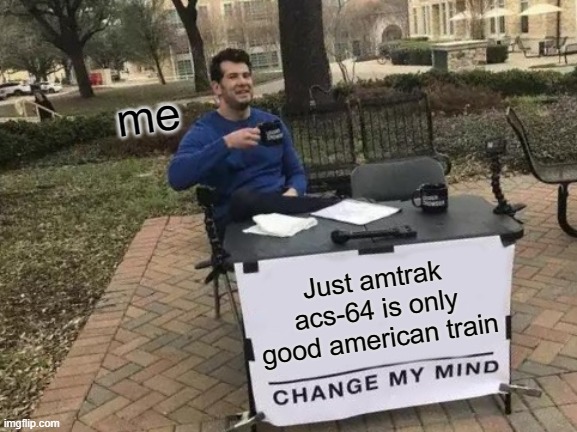 ok! | me; Just amtrak acs-64 is only good american train | image tagged in memes,change my mind | made w/ Imgflip meme maker