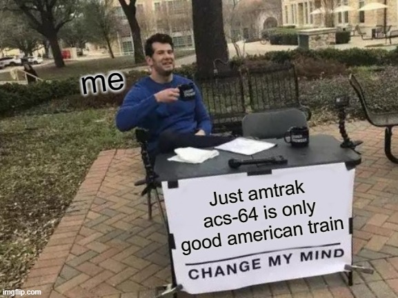 ok guys? | me; Just amtrak acs-64 is only good american train | image tagged in memes,change my mind | made w/ Imgflip meme maker
