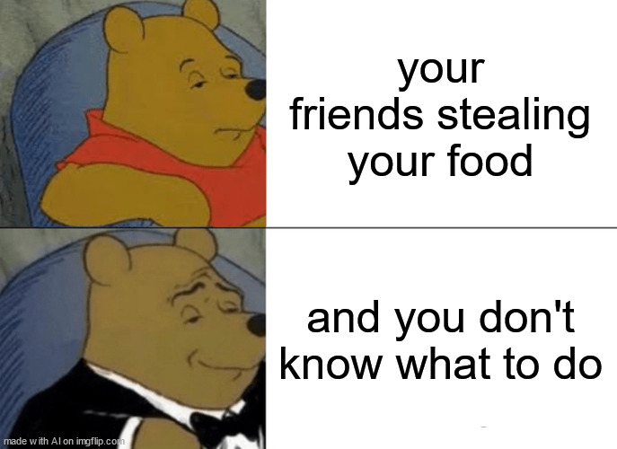 I have no ideas to name these memes now... | your friends stealing your food; and you don't know what to do | image tagged in memes,tuxedo winnie the pooh | made w/ Imgflip meme maker