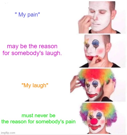My pain & Laugh | " My pain"; may be the reason for somebody's laugh. "My laugh"; must never be the reason for somebody's pain | image tagged in memes,clown applying makeup | made w/ Imgflip meme maker