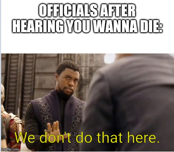 We don't do that here | OFFICIALS AFTER HEARING YOU WANNA DIE: We don't do that here. | image tagged in we don't do that here | made w/ Imgflip meme maker