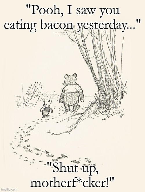 Meanwhile, in the Hundred Acre Wood... | "Pooh, I saw you eating bacon yesterday..."; "Shut up, motherf*cker!" | image tagged in winnie the pooh,piglet | made w/ Imgflip meme maker