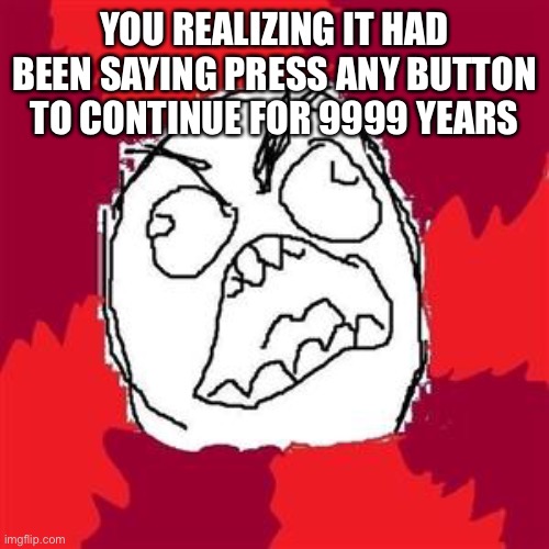 Rage Face | YOU REALIZING IT HAD BEEN SAYING PRESS ANY BUTTON TO CONTINUE FOR 9999 YEARS | image tagged in rage face | made w/ Imgflip meme maker