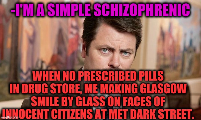 -From scars. | -I'M A SIMPLE SCHIZOPHRENIC; WHEN NO PRESCRIBED PILLS IN DRUG STORE, ME MAKING GLASGOW SMILE BY GLASS ON FACES OF INNOCENT CITIZENS AT MET DARK STREET. | image tagged in i'm a simple man,gollum schizophrenia,drugs are bad,scarface,evil smile,scotland | made w/ Imgflip meme maker