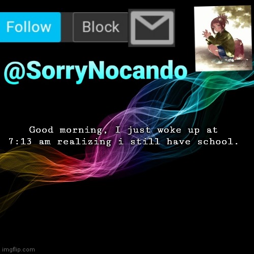 SorryNocando's template | Good morning, I just woke up at 7:13 am realizing i still have school. | image tagged in sorrynocando's template | made w/ Imgflip meme maker