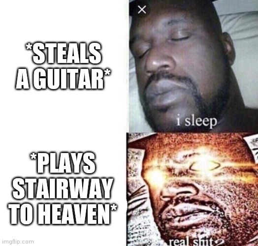 i sleep real shit | *STEALS A GUITAR*; *PLAYS STAIRWAY TO HEAVEN* | image tagged in i sleep real shit | made w/ Imgflip meme maker