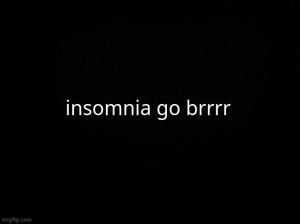 Black background | insomnia go brrrr | image tagged in black background | made w/ Imgflip meme maker